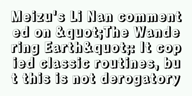 Meizu's Li Nan commented on "The Wandering Earth": It copied classic routines, but this is not derogatory