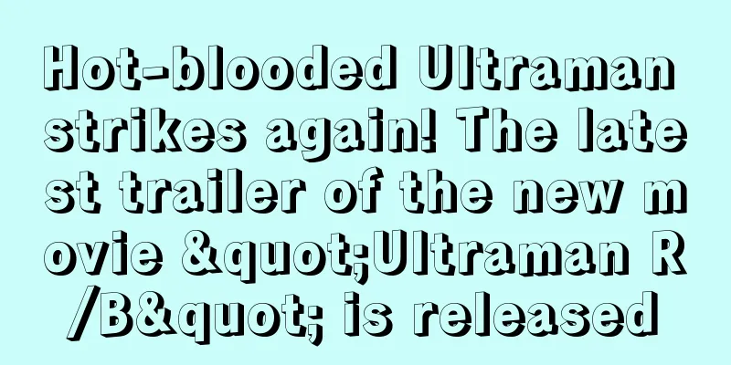 Hot-blooded Ultraman strikes again! The latest trailer of the new movie "Ultraman R/B" is released