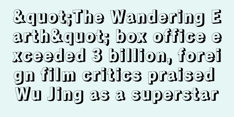 "The Wandering Earth" box office exceeded 3 billion, foreign film critics praised Wu Jing as a superstar