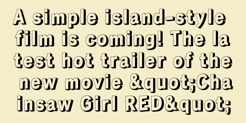 A simple island-style film is coming! The latest hot trailer of the new movie "Chainsaw Girl RED"