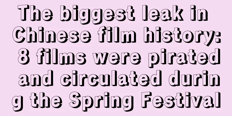 The biggest leak in Chinese film history: 8 films were pirated and circulated during the Spring Festival