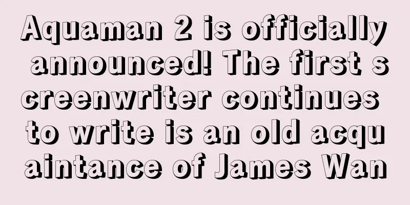 Aquaman 2 is officially announced! The first screenwriter continues to write is an old acquaintance of James Wan