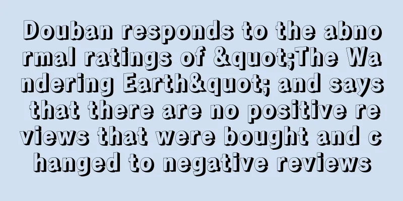 Douban responds to the abnormal ratings of "The Wandering Earth" and says that there are no positive reviews that were bought and changed to negative reviews