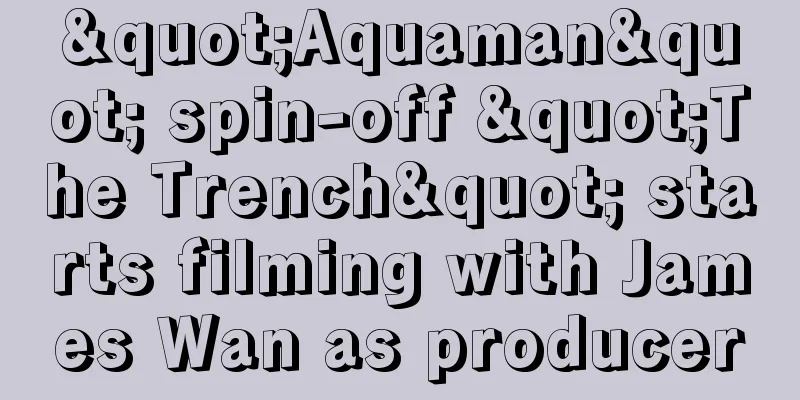 "Aquaman" spin-off "The Trench" starts filming with James Wan as producer
