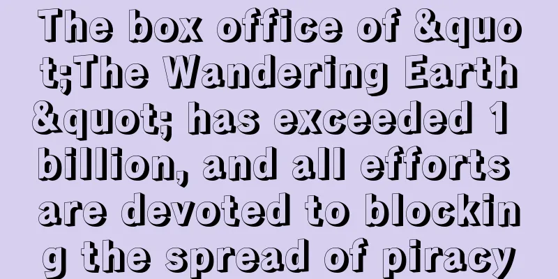 The box office of "The Wandering Earth" has exceeded 1 billion, and all efforts are devoted to blocking the spread of piracy