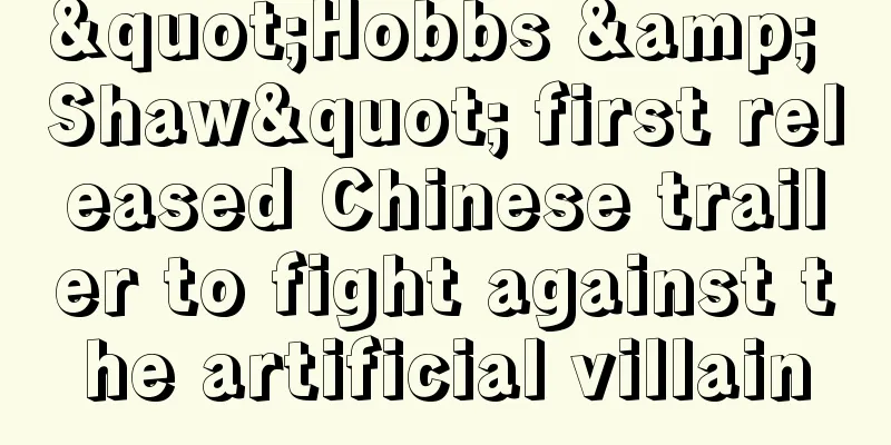 "Hobbs & Shaw" first released Chinese trailer to fight against the artificial villain