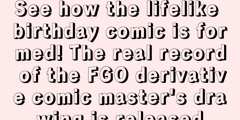 See how the lifelike birthday comic is formed! The real record of the FGO derivative comic master's drawing is released