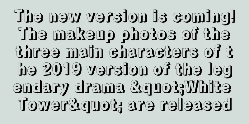 The new version is coming! The makeup photos of the three main characters of the 2019 version of the legendary drama "White Tower" are released