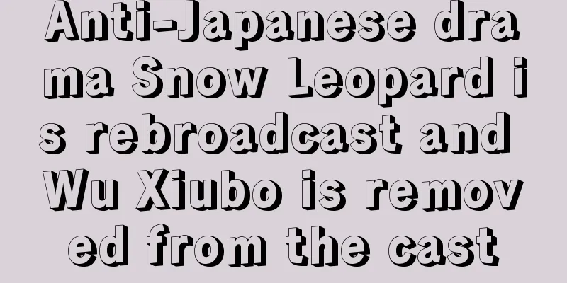 Anti-Japanese drama Snow Leopard is rebroadcast and Wu Xiubo is removed from the cast