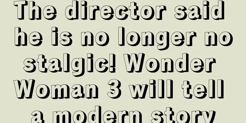 The director said he is no longer nostalgic! Wonder Woman 3 will tell a modern story