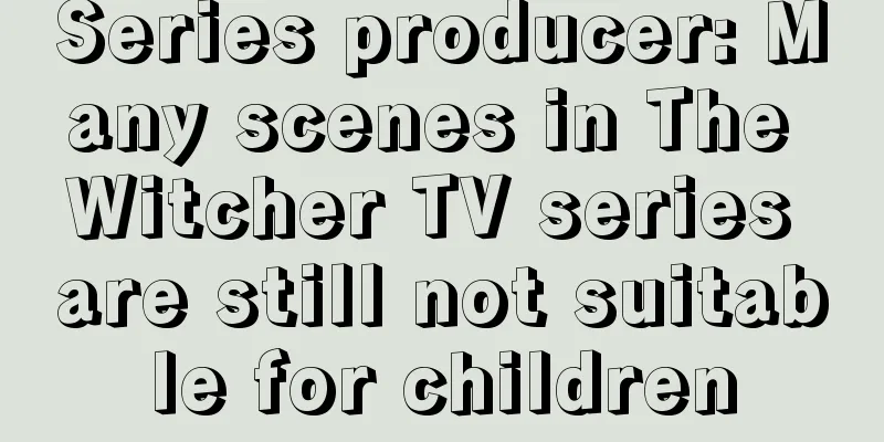 Series producer: Many scenes in The Witcher TV series are still not suitable for children