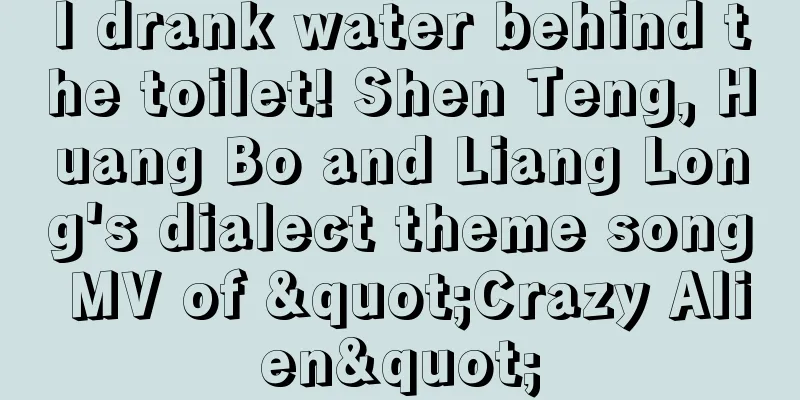 I drank water behind the toilet! Shen Teng, Huang Bo and Liang Long's dialect theme song MV of "Crazy Alien"