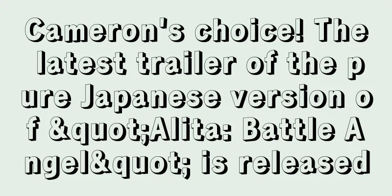 Cameron's choice! The latest trailer of the pure Japanese version of "Alita: Battle Angel" is released