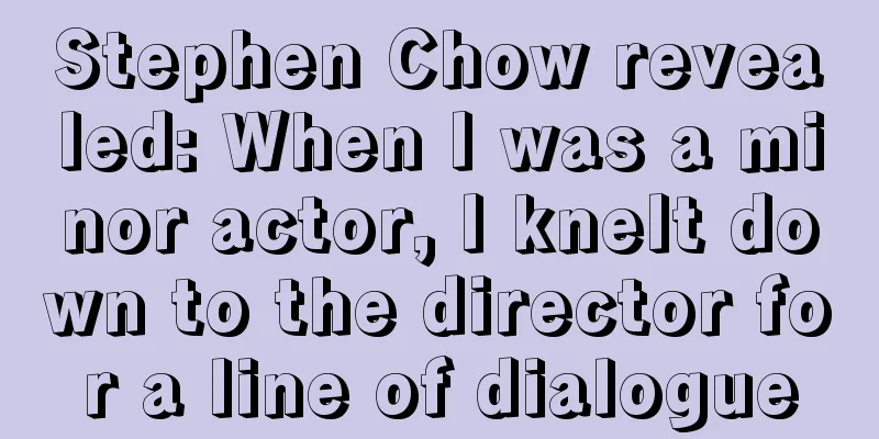 Stephen Chow revealed: When I was a minor actor, I knelt down to the director for a line of dialogue