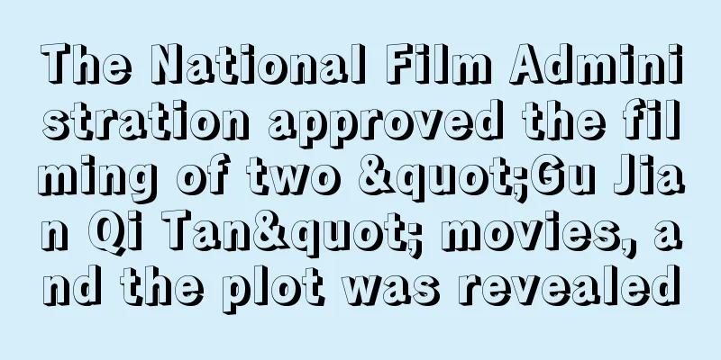 The National Film Administration approved the filming of two "Gu Jian Qi Tan" movies, and the plot was revealed