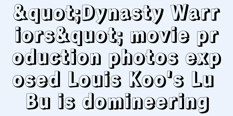 "Dynasty Warriors" movie production photos exposed Louis Koo's Lu Bu is domineering