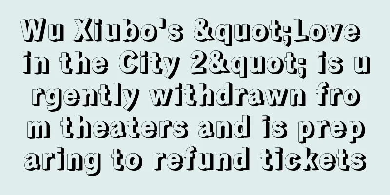 Wu Xiubo's "Love in the City 2" is urgently withdrawn from theaters and is preparing to refund tickets