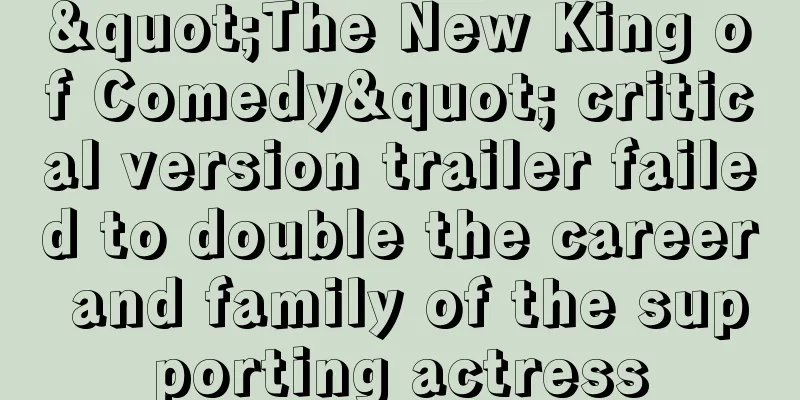"The New King of Comedy" critical version trailer failed to double the career and family of the supporting actress