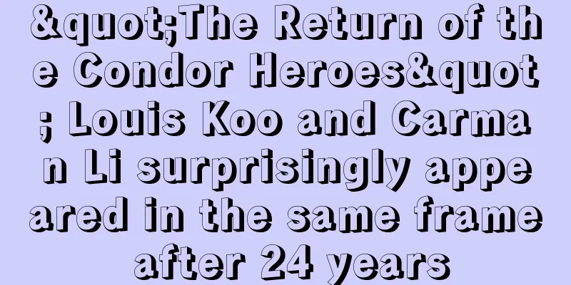 "The Return of the Condor Heroes" Louis Koo and Carman Li surprisingly appeared in the same frame after 24 years