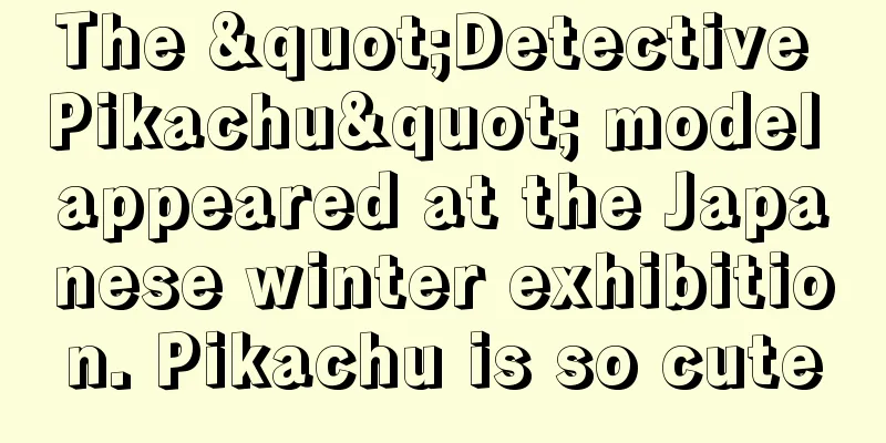 The "Detective Pikachu" model appeared at the Japanese winter exhibition. Pikachu is so cute
