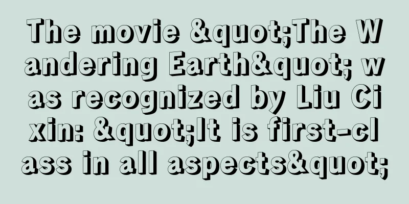 The movie "The Wandering Earth" was recognized by Liu Cixin: "It is first-class in all aspects"