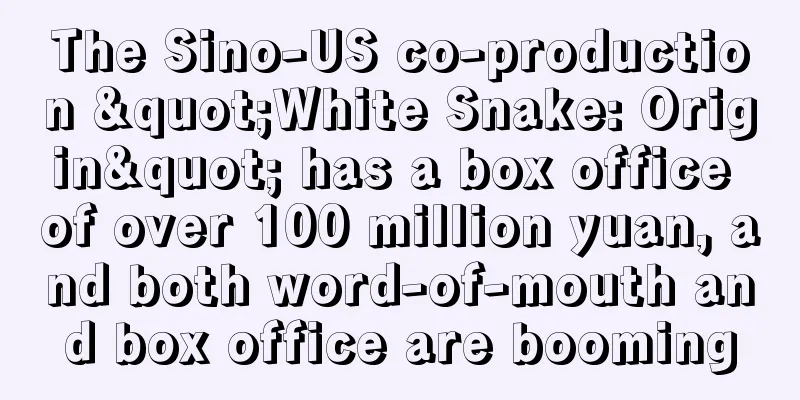 The Sino-US co-production "White Snake: Origin" has a box office of over 100 million yuan, and both word-of-mouth and box office are booming