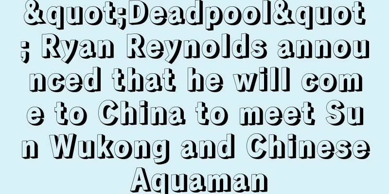 "Deadpool" Ryan Reynolds announced that he will come to China to meet Sun Wukong and Chinese Aquaman