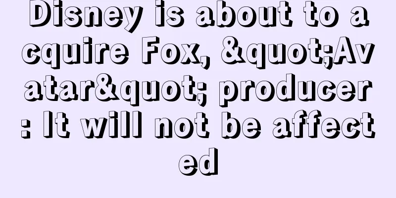 Disney is about to acquire Fox, "Avatar" producer: It will not be affected