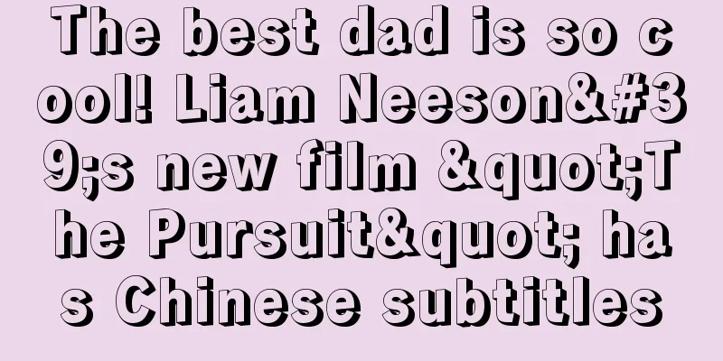 The best dad is so cool! Liam Neeson's new film "The Pursuit" has Chinese subtitles