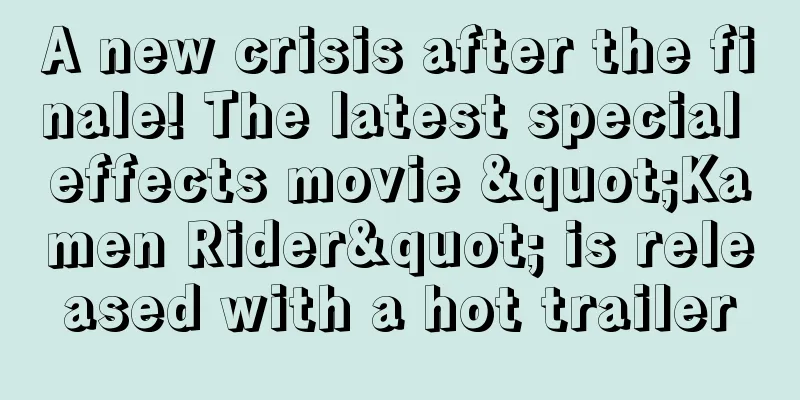 A new crisis after the finale! The latest special effects movie "Kamen Rider" is released with a hot trailer