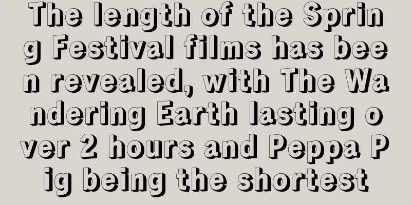 The length of the Spring Festival films has been revealed, with The Wandering Earth lasting over 2 hours and Peppa Pig being the shortest