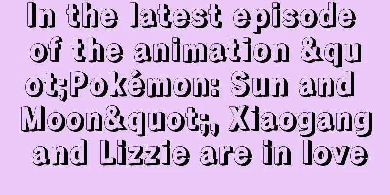 In the latest episode of the animation "Pokémon: Sun and Moon", Xiaogang and Lizzie are in love