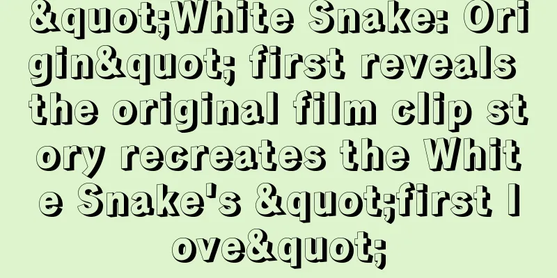 "White Snake: Origin" first reveals the original film clip story recreates the White Snake's "first love"