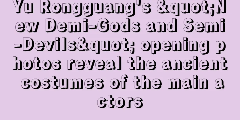 Yu Rongguang's "New Demi-Gods and Semi-Devils" opening photos reveal the ancient costumes of the main actors