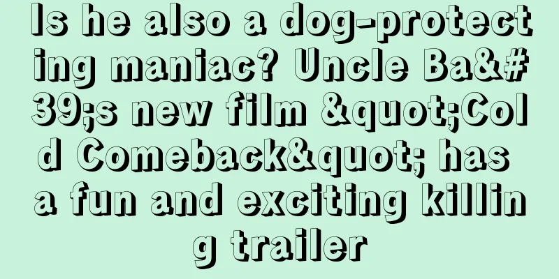 Is he also a dog-protecting maniac? Uncle Ba's new film "Cold Comeback" has a fun and exciting killing trailer