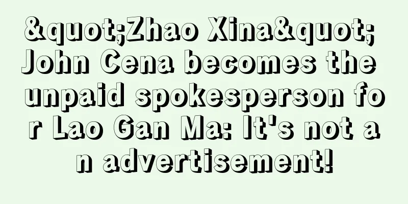 "Zhao Xina" John Cena becomes the unpaid spokesperson for Lao Gan Ma: It's not an advertisement!