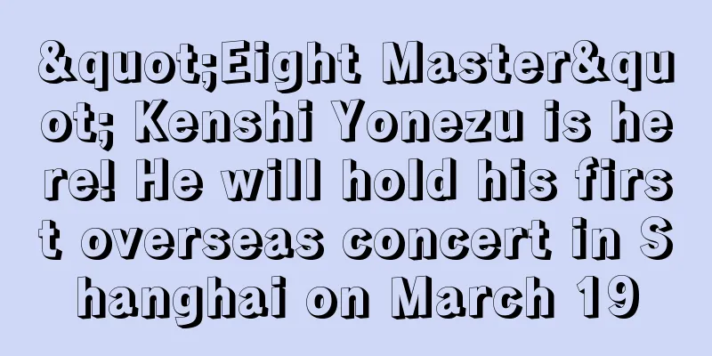 "Eight Master" Kenshi Yonezu is here! He will hold his first overseas concert in Shanghai on March 19