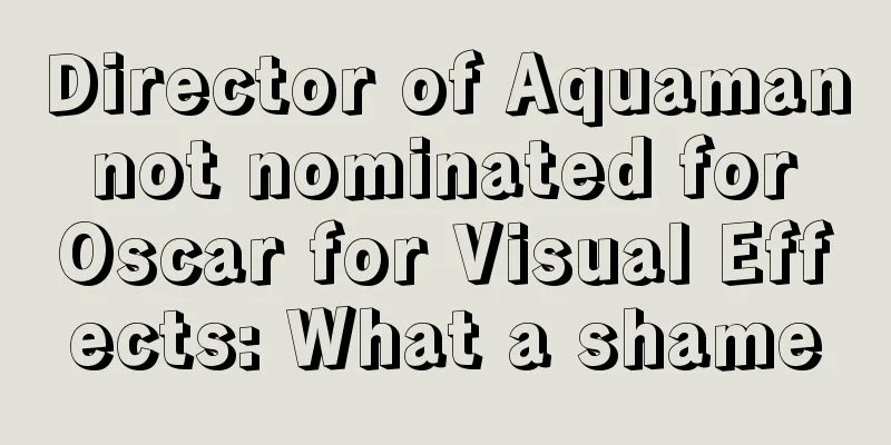 Director of Aquaman not nominated for Oscar for Visual Effects: What a shame