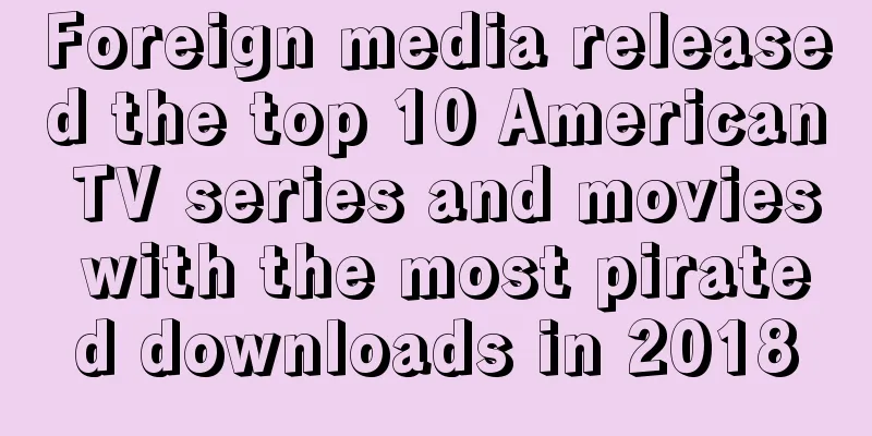 Foreign media released the top 10 American TV series and movies with the most pirated downloads in 2018