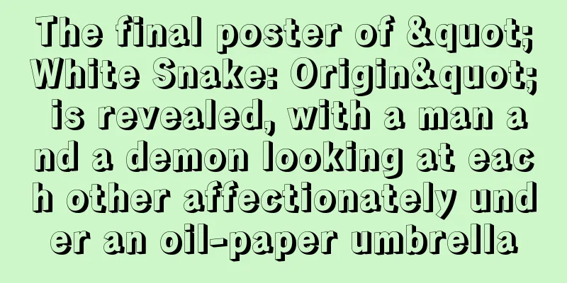 The final poster of "White Snake: Origin" is revealed, with a man and a demon looking at each other affectionately under an oil-paper umbrella