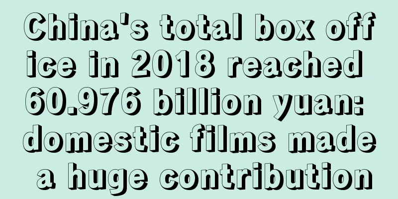 China's total box office in 2018 reached 60.976 billion yuan: domestic films made a huge contribution