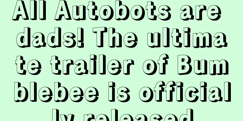 All Autobots are dads! The ultimate trailer of Bumblebee is officially released