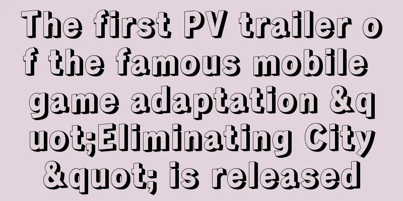 The first PV trailer of the famous mobile game adaptation "Eliminating City" is released