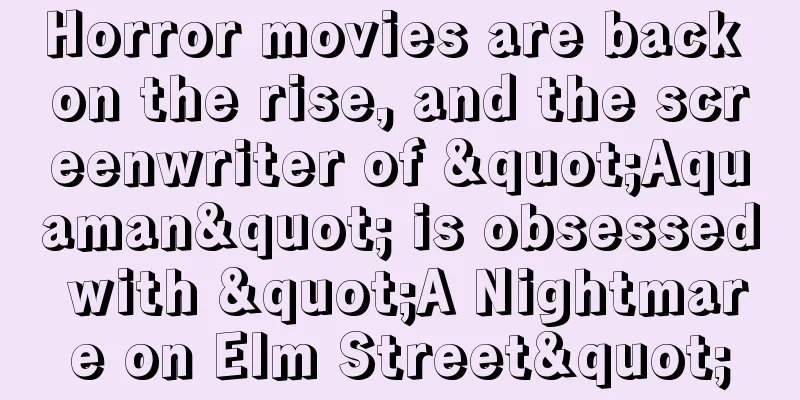Horror movies are back on the rise, and the screenwriter of "Aquaman" is obsessed with "A Nightmare on Elm Street"