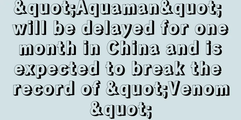 "Aquaman" will be delayed for one month in China and is expected to break the record of "Venom"