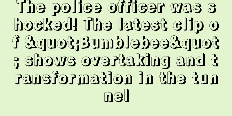 The police officer was shocked! The latest clip of "Bumblebee" shows overtaking and transformation in the tunnel