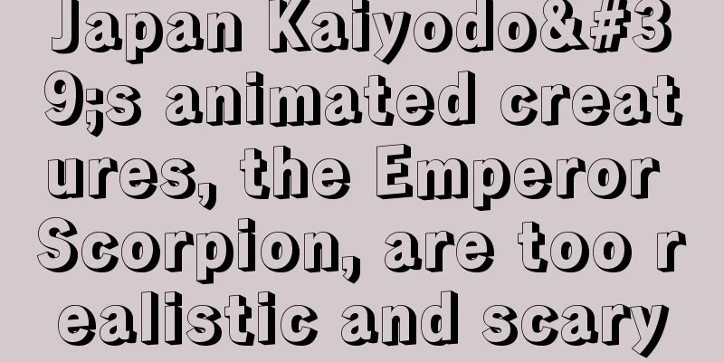 Japan Kaiyodo's animated creatures, the Emperor Scorpion, are too realistic and scary