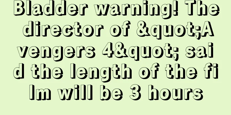 Bladder warning! The director of "Avengers 4" said the length of the film will be 3 hours