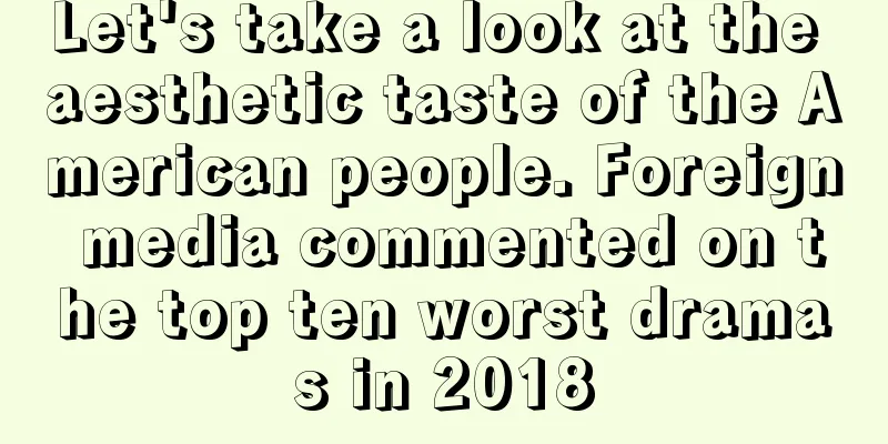 Let's take a look at the aesthetic taste of the American people. Foreign media commented on the top ten worst dramas in 2018