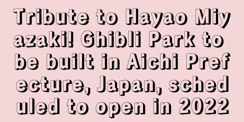 Tribute to Hayao Miyazaki! Ghibli Park to be built in Aichi Prefecture, Japan, scheduled to open in 2022